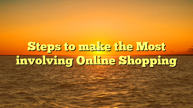 Steps to make the Most involving Online Shopping