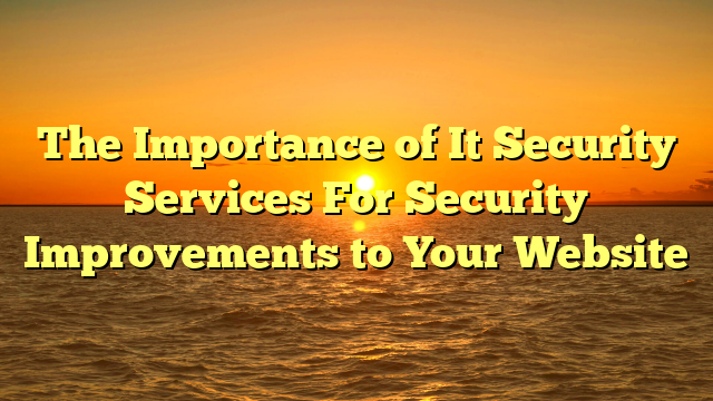 The Importance of It Security Services For Security Improvements to Your Website