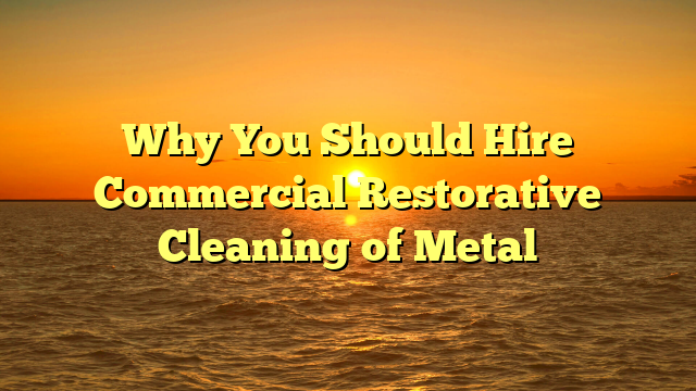 Why You Should Hire Commercial Restorative Cleaning of Metal