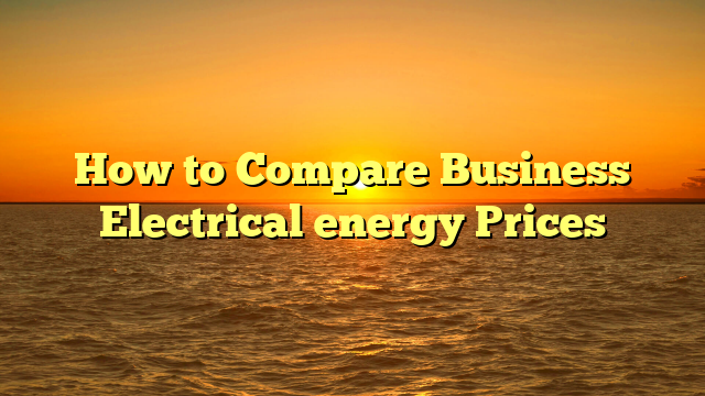 How to Compare Business Electrical energy Prices