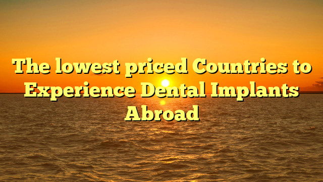 The lowest priced Countries to Experience Dental Implants Abroad